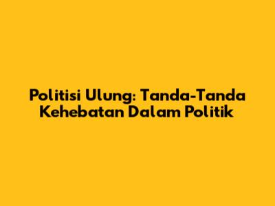 Politisi Ulung: Tanda-Tanda Kehebatan Dalam Politik