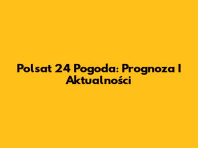 Polsat 24 Pogoda: Prognoza I Aktualności