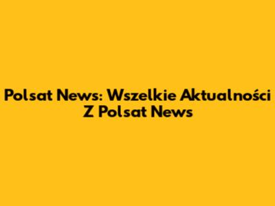 Polsat News: Wszelkie Aktualności Z Polsat News