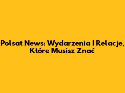 Polsat News: Wydarzenia I Relacje, Które Musisz Znać