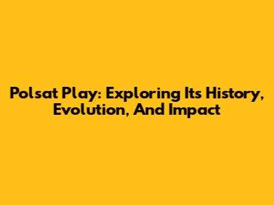 Polsat Play: Exploring Its History, Evolution, And Impact