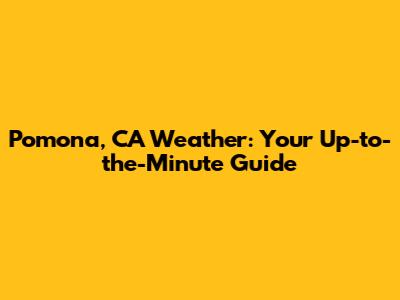 Pomona, CA Weather: Your Up-to-the-Minute Guide