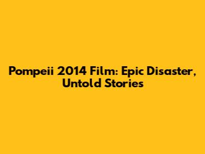 Pompeii 2014 Film: Epic Disaster, Untold Stories