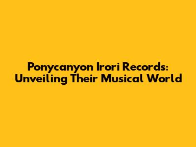 Ponycanyon Irori Records: Unveiling Their Musical World