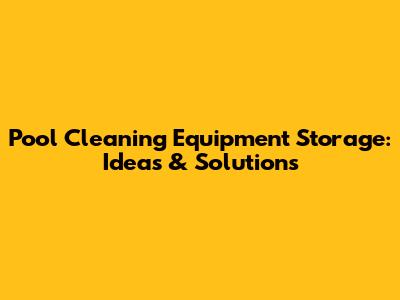 Pool Cleaning Equipment Storage: Ideas & Solutions