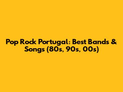 Pop Rock Portugal: Best Bands & Songs (80s, 90s, 00s)