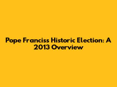 Pope Francis's Historic Election: A 2013 Overview