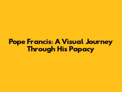 Pope Francis: A Visual Journey Through His Papacy