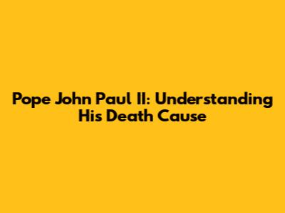 Pope John Paul II: Understanding His Death Cause