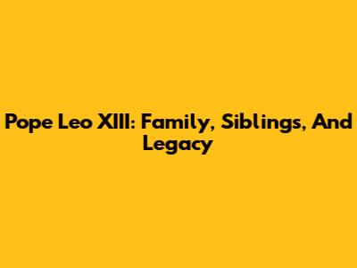 Pope Leo XIII: Family, Siblings, And Legacy