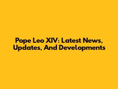 Pope Leo XIV: Latest News, Updates, And Developments