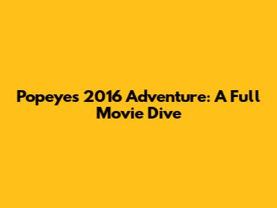 Popeye's 2016 Adventure: A Full Movie Dive
