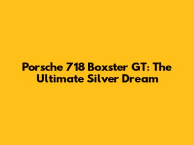 Porsche 718 Boxster GT: The Ultimate Silver Dream