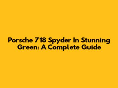 Porsche 718 Spyder In Stunning Green: A Complete Guide