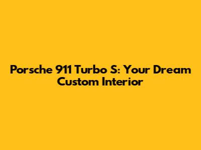 Porsche 911 Turbo S: Your Dream Custom Interior