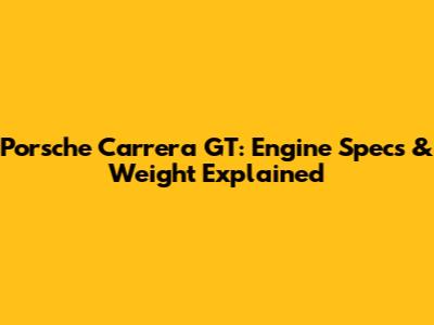 Porsche Carrera GT: Engine Specs & Weight Explained