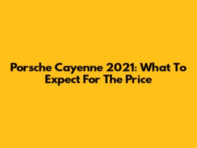 Porsche Cayenne 2021: What To Expect For The Price