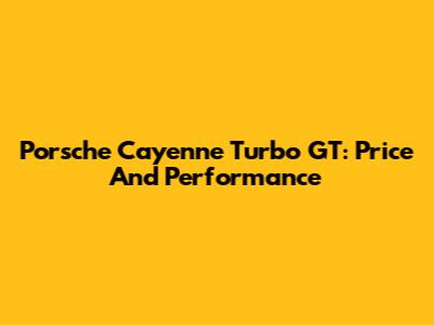 Porsche Cayenne Turbo GT: Price And Performance