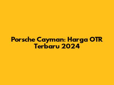 Porsche Cayman: Harga OTR Terbaru 2024
