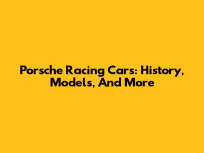 Porsche Racing Cars: History, Models, And More