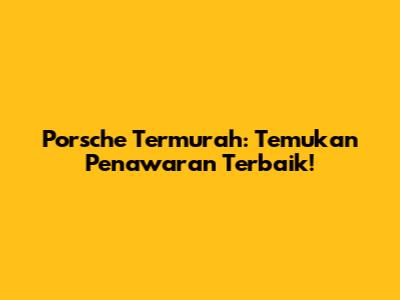Porsche Termurah: Temukan Penawaran Terbaik!