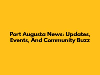 Port Augusta News: Updates, Events, And Community Buzz