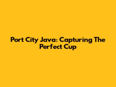 Port City Java: Capturing The Perfect Cup