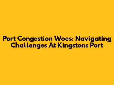 Port Congestion Woes: Navigating Challenges At Kingston's Port