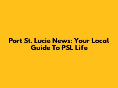 Port St. Lucie News: Your Local Guide To PSL Life