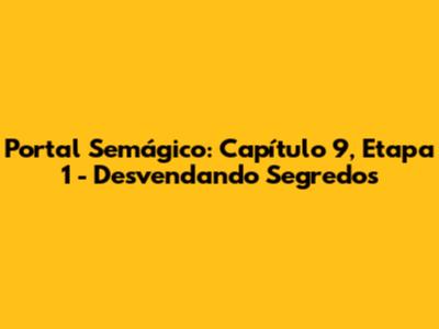 Portal Semágico: Capítulo 9, Etapa 1 - Desvendando Segredos