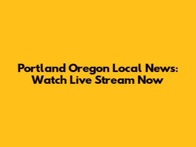 Portland Oregon Local News: Watch Live Stream Now