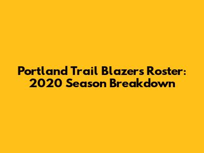 Portland Trail Blazers Roster: 2020 Season Breakdown