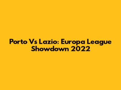 Porto Vs Lazio: Europa League Showdown 2022