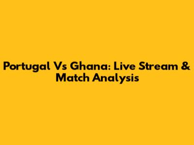 Portugal Vs Ghana: Live Stream & Match Analysis