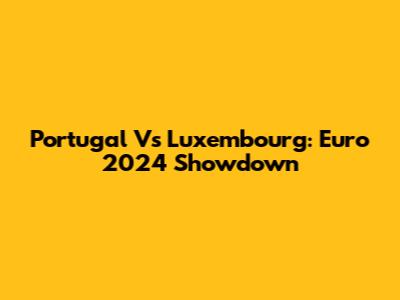 Portugal Vs Luxembourg: Euro 2024 Showdown