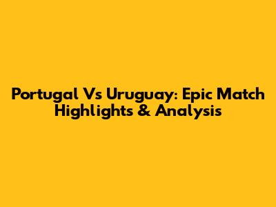 Portugal Vs Uruguay: Epic Match Highlights & Analysis