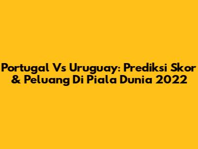 Portugal Vs Uruguay: Prediksi Skor & Peluang Di Piala Dunia 2022