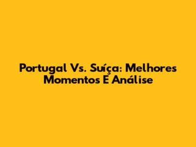 Portugal Vs. Suíça: Melhores Momentos E Análise