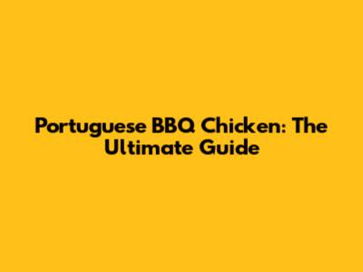 Portuguese BBQ Chicken: The Ultimate Guide