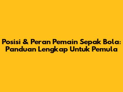Posisi & Peran Pemain Sepak Bola: Panduan Lengkap Untuk Pemula