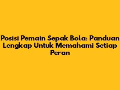 Posisi Pemain Sepak Bola: Panduan Lengkap Untuk Memahami Setiap Peran