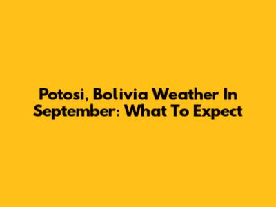 Potosi, Bolivia Weather In September: What To Expect