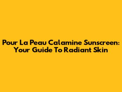 Pour La Peau Calamine Sunscreen: Your Guide To Radiant Skin