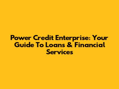 Power Credit Enterprise: Your Guide To Loans & Financial Services