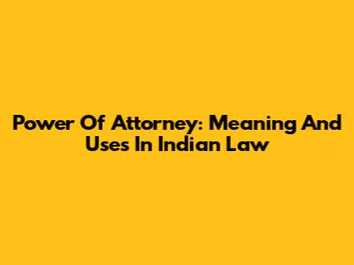Power Of Attorney: Meaning And Uses In Indian Law
