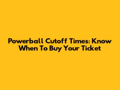 Powerball Cutoff Times: Know When To Buy Your Ticket