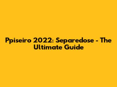 Ppiseiro 2022: Separedose - The Ultimate Guide