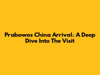Prabowo's China Arrival: A Deep Dive Into The Visit