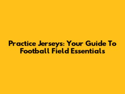 Practice Jerseys: Your Guide To Football Field Essentials