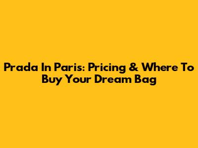 Prada In Paris: Pricing & Where To Buy Your Dream Bag